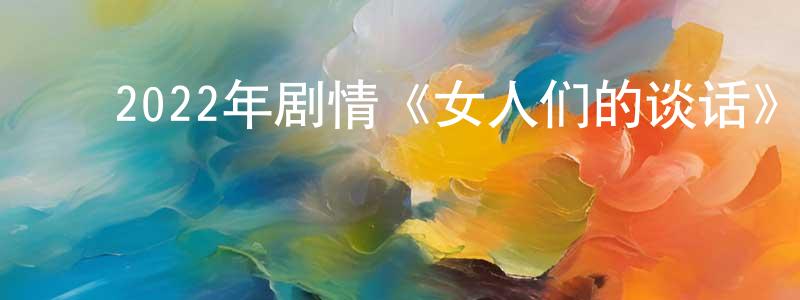﻿陈俊江发布﻿2022年剧情《女人们的谈话》BD中英双字迅雷下载_电影天堂